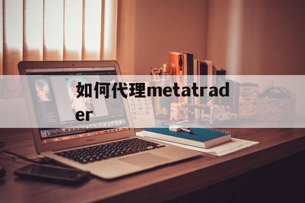 如何代理metatrader的简单介绍 如何代理metatrader的简单介绍