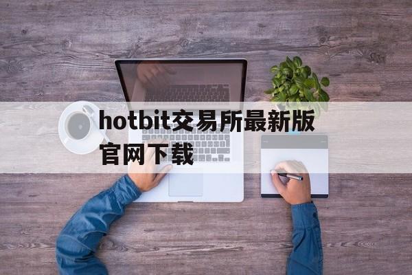 hotbit交易所最新版官网下载(hotbit交易所官网中文)